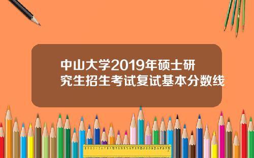 中山大学2019年硕士研究生招生考试复试基本分数线