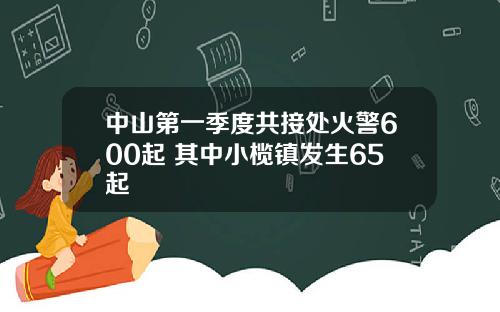 中山第一季度共接处火警600起 其中小榄镇发生65起