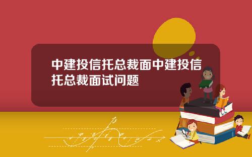 中建投信托总裁面中建投信托总裁面试问题