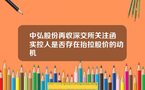 中弘股份再收深交所关注函实控人是否存在抬拉股价的动机