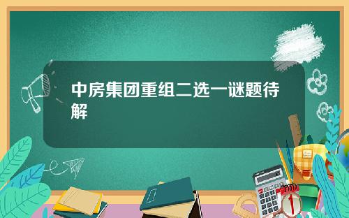 中房集团重组二选一谜题待解
