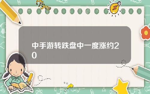 中手游转跌盘中一度涨约20