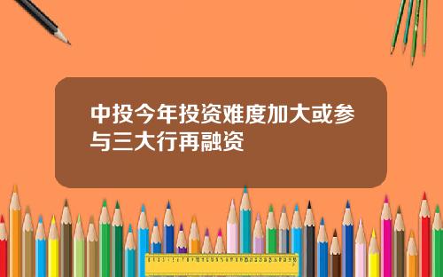 中投今年投资难度加大或参与三大行再融资