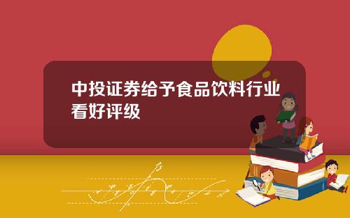 中投证券给予食品饮料行业看好评级
