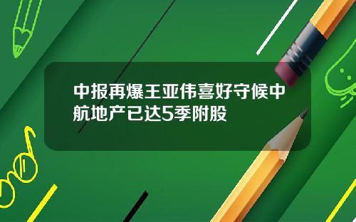 中报再爆王亚伟喜好守候中航地产已达5季附股