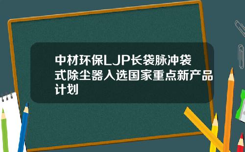 中材环保LJP长袋脉冲袋式除尘器入选国家重点新产品计划