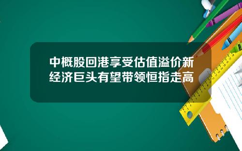 中概股回港享受估值溢价新经济巨头有望带领恒指走高