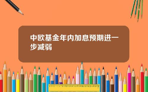 中欧基金年内加息预期进一步减弱
