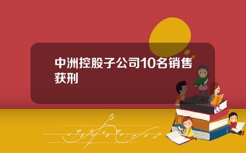 中洲控股子公司10名销售获刑