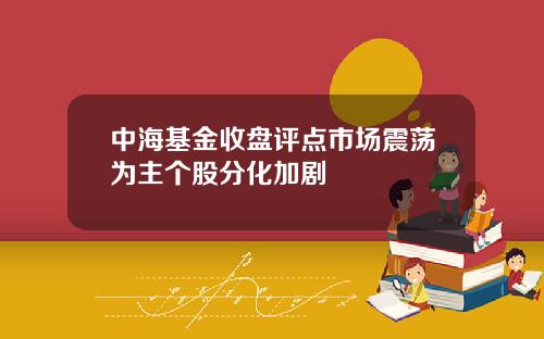 中海基金收盘评点市场震荡为主个股分化加剧