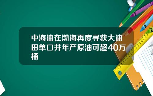 中海油在渤海再度寻获大油田单口井年产原油可超40万桶