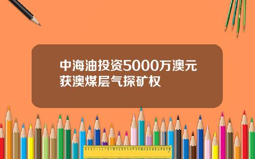 中海油投资5000万澳元获澳煤层气探矿权