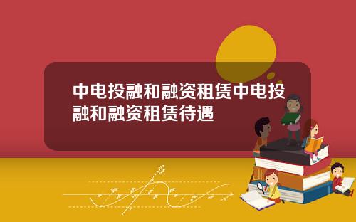 中电投融和融资租赁中电投融和融资租赁待遇