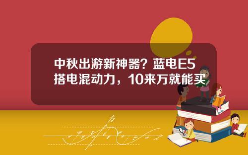 中秋出游新神器？蓝电E5搭电混动力，10来万就能买