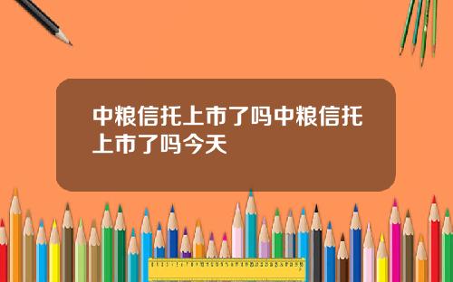 中粮信托上市了吗中粮信托上市了吗今天