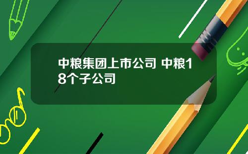 中粮集团上市公司 中粮18个子公司