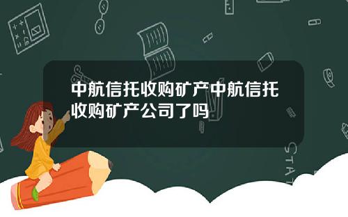 中航信托收购矿产中航信托收购矿产公司了吗