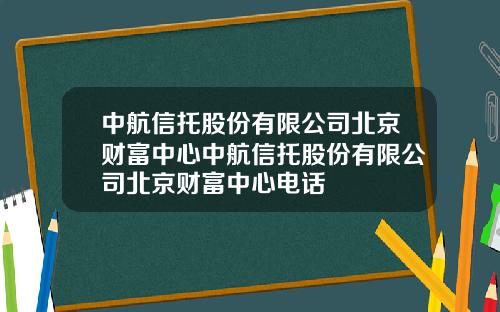 中航信托股份有限公司北京财富中心中航信托股份有限公司北京财富中心电话