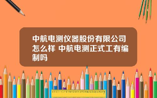 中航电测仪器股份有限公司怎么样 中航电测正式工有编制吗