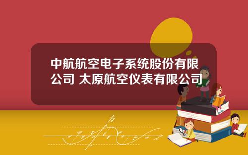 中航航空电子系统股份有限公司 太原航空仪表有限公司