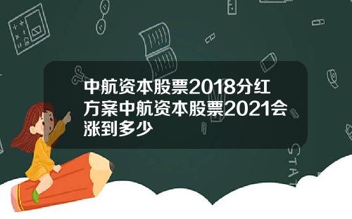 中航资本股票2018分红方案中航资本股票2021会涨到多少