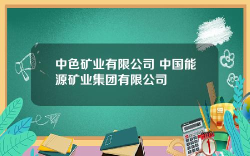 中色矿业有限公司 中国能源矿业集团有限公司
