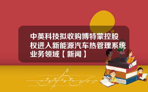 中英科技拟收购博特蒙控股权进入新能源汽车热管理系统业务领域【新闻】