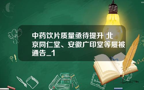 中药饮片质量亟待提升 北京同仁堂、安徽广印堂等屡被通告_1