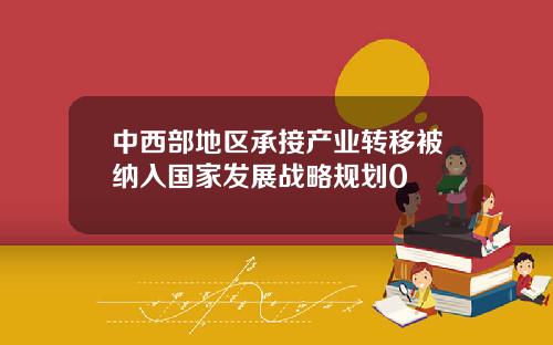 中西部地区承接产业转移被纳入国家发展战略规划0