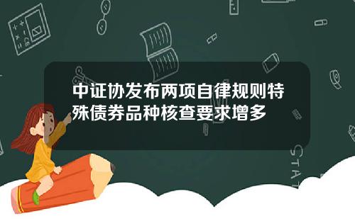 中证协发布两项自律规则特殊债券品种核查要求增多