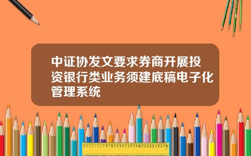 中证协发文要求券商开展投资银行类业务须建底稿电子化管理系统