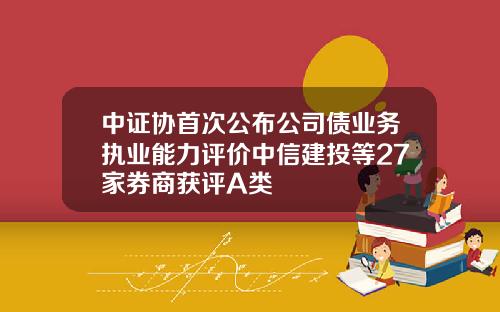 中证协首次公布公司债业务执业能力评价中信建投等27家券商获评A类