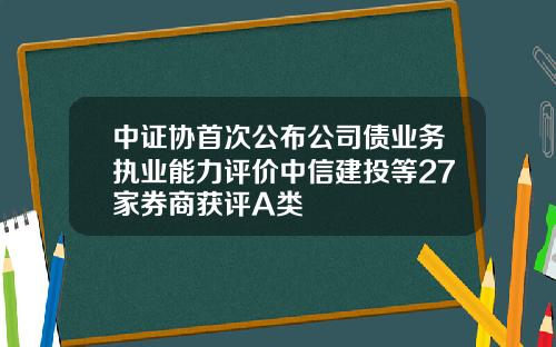 中证协首次公布公司债业务执业能力评价中信建投等27家券商获评A类