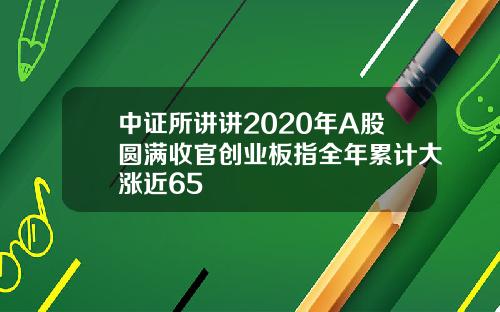 中证所讲讲2020年A股圆满收官创业板指全年累计大涨近65