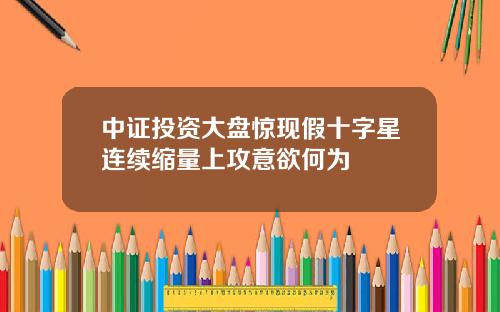 中证投资大盘惊现假十字星连续缩量上攻意欲何为