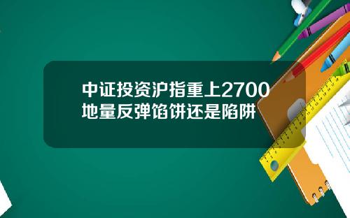 中证投资沪指重上2700地量反弹馅饼还是陷阱