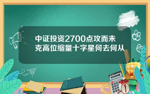 中证投资2700点攻而未克高位缩量十字星何去何从