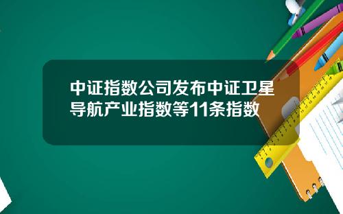 中证指数公司发布中证卫星导航产业指数等11条指数