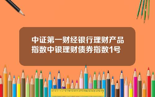 中证第一财经银行理财产品指数中银理财债券指数1号