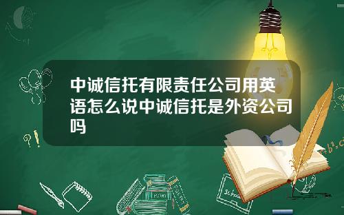 中诚信托有限责任公司用英语怎么说中诚信托是外资公司吗