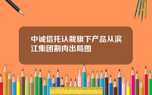 中诚信托认栽旗下产品从滨江集团割肉出局图