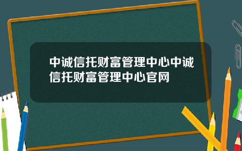 中诚信托财富管理中心中诚信托财富管理中心官网