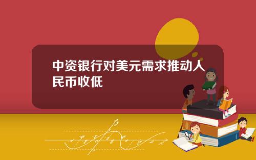 中资银行对美元需求推动人民币收低