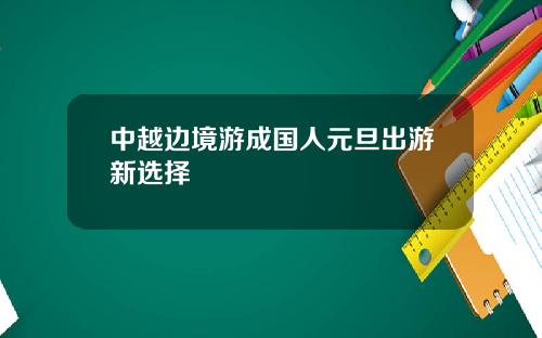 中越边境游成国人元旦出游新选择