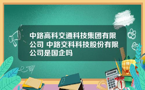 中路高科交通科技集团有限公司 中路交科科技股份有限公司是国企吗