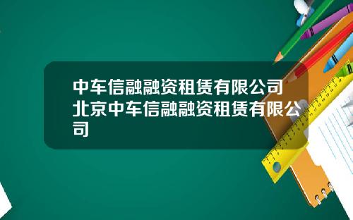 中车信融融资租赁有限公司北京中车信融融资租赁有限公司
