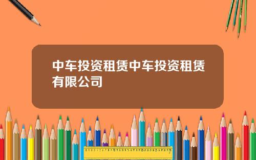 中车投资租赁中车投资租赁有限公司