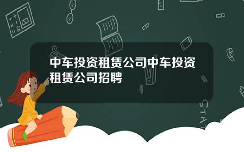 中车投资租赁公司中车投资租赁公司招聘