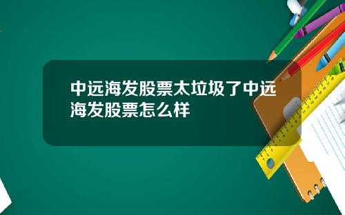 中远海发股票太垃圾了中远海发股票怎么样