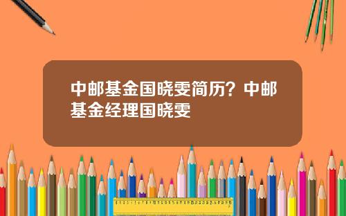 中邮基金国晓雯简历？中邮基金经理国晓雯